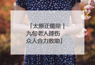 太原正能量｜九旬老人摔伤 众人合力救助