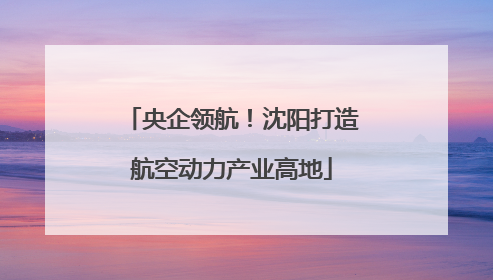 央企领航！沈阳打造航空动力产业高地
