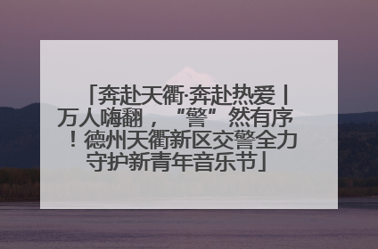奔赴天衢·奔赴热爱丨万人嗨翻，“警”然有序！德州天衢新区交警全力守护新青年音乐节