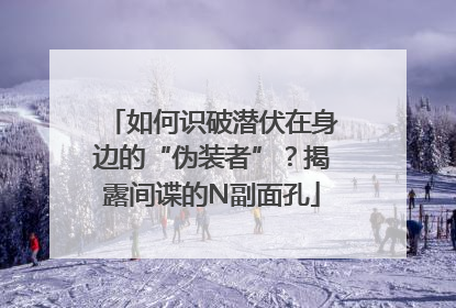 如何识破潜伏在身边的“伪装者”？揭露间谍的N副面孔