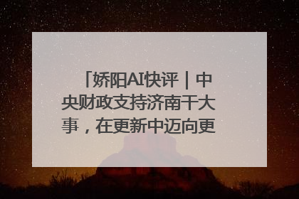 娇阳AI快评｜中央财政支持济南干大事，在更新中迈向更“新”的未来