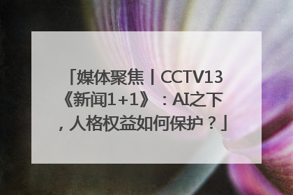 媒体聚焦丨CCTV13《新闻1+1》：AI之下，人格权益如何保护？
