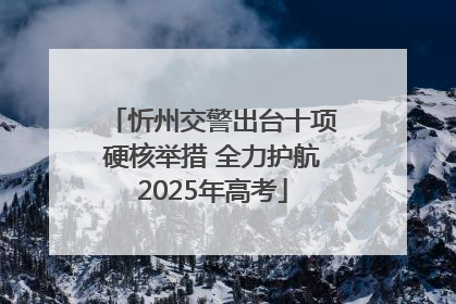 忻州交警出台十项硬核举措 全力护航2025年高考