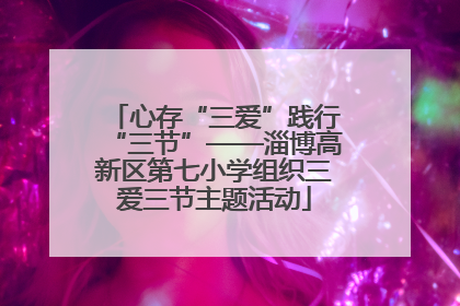心存“三爱”践行“三节”——淄博高新区第七小学组织三爱三节主题活动