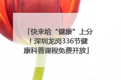 快来给“健康”上分！深圳龙岗336节健康科普课程免费开放
