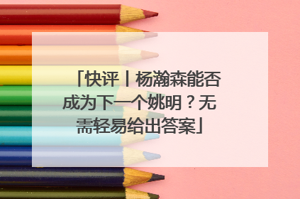 快评丨杨瀚森能否成为下一个姚明？无需轻易给出答案