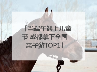 当端午遇上儿童节 成都拿下全国亲子游TOP1