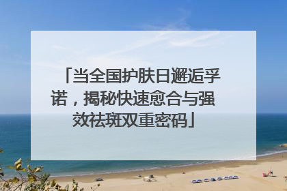 当全国护肤日邂逅孚诺，揭秘快速愈合与强效祛斑双重密码