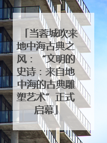 当蓉城吹来地中海古典之风：“文明的史诗：来自地中海的古典雕塑艺术”正式启幕
