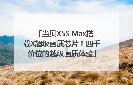 当贝X5S Max搭载X超级画质芯片！四千价位的越级画质体验