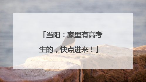 当阳：家里有高考生的，快点进来！