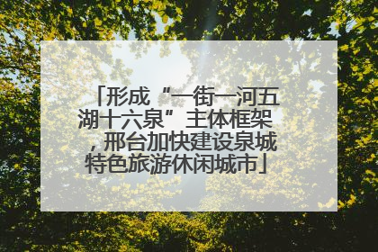 形成“一街一河五湖十六泉”主体框架，邢台加快建设泉城特色旅游休闲城市