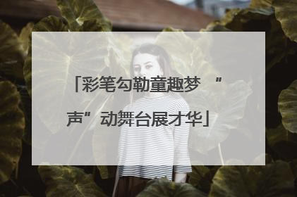 彩笔勾勒童趣梦 “声”动舞台展才华