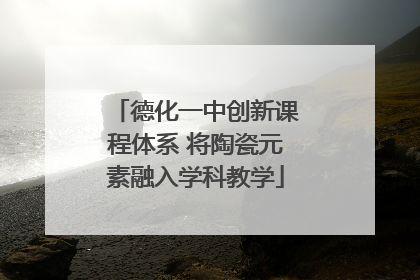 德化一中创新课程体系 将陶瓷元素融入学科教学