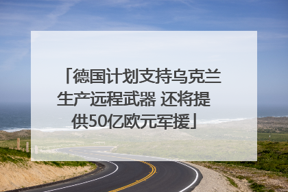 德国计划支持乌克兰生产远程武器 还将提供50亿欧元军援