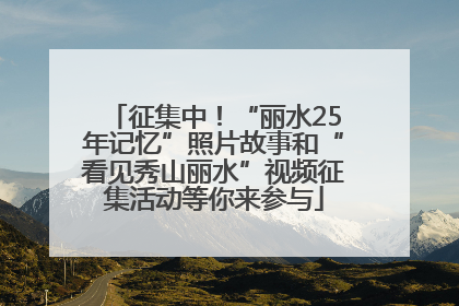 征集中！“丽水25年记忆”照片故事和“看见秀山丽水”视频征集活动等你来参与