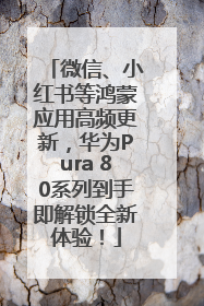 微信、小红书等鸿蒙应用高频更新，华为Pura 80系列到手即解锁全新体验！
