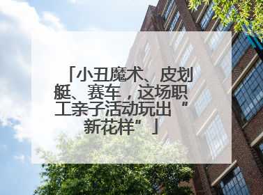 小丑魔术、皮划艇、赛车，这场职工亲子活动玩出“新花样”