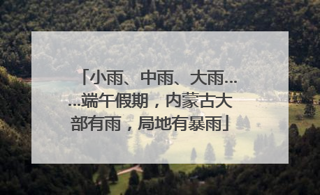 小雨、中雨、大雨……端午假期，内蒙古大部有雨，局地有暴雨