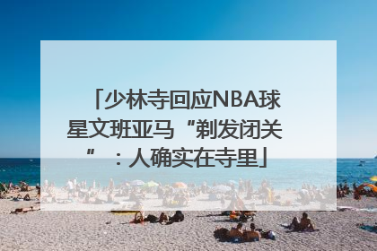 少林寺回应NBA球星文班亚马“剃发闭关”：人确实在寺里