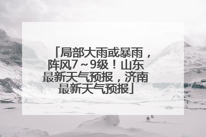 局部大雨或暴雨，阵风7～9级！山东最新天气预报，济南最新天气预报