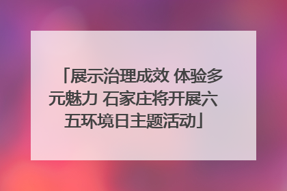 展示治理成效 体验多元魅力 石家庄将开展六五环境日主题活动