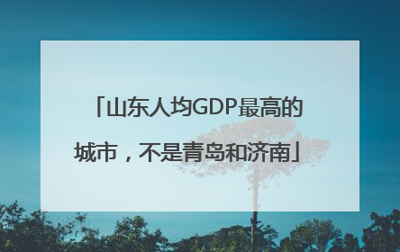 山东人均GDP最高的城市，不是青岛和济南