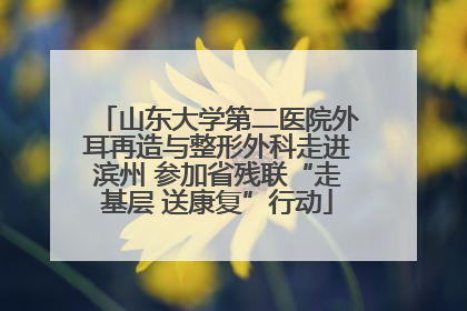 山东大学第二医院外耳再造与整形外科走进滨州 参加省残联“走基层 送康复”行动