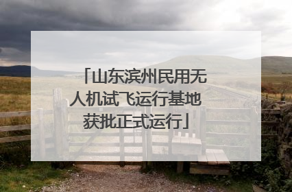 山东滨州民用无人机试飞运行基地获批正式运行