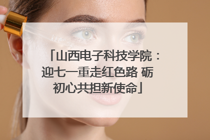 山西电子科技学院：迎七一重走红色路 砺初心共担新使命