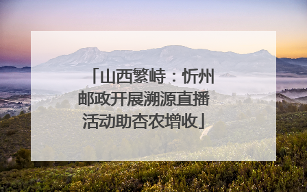 山西繁峙：忻州邮政开展溯源直播活动助杏农增收