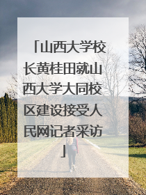 山西大学校长黄桂田就山西大学大同校区建设接受人民网记者采访