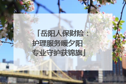 岳阳人保财险：护理服务暖夕阳 专业守护获锦旗