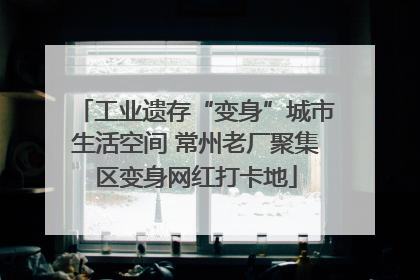 工业遗存“变身”城市生活空间 常州老厂聚集区变身网红打卡地