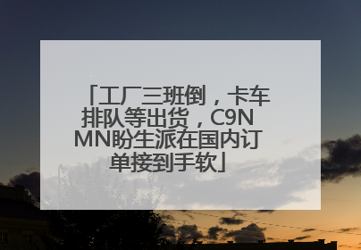 工厂三班倒，卡车排队等出货，C9NMN盼生派在国内订单接到手软