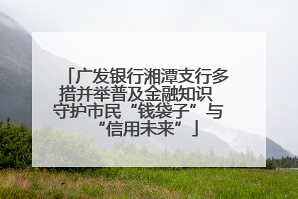 广发银行湘潭支行多措并举普及金融知识 守护市民“钱袋子”与“信用未来”