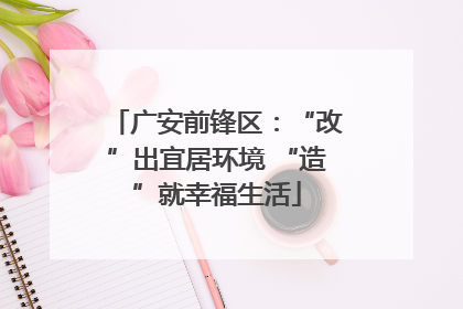 广安前锋区：“改”出宜居环境 “造”就幸福生活
