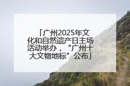 广州2025年文化和自然遗产日主场活动举办，“广州十大文物地标”公布