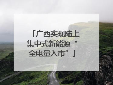 广西实现陆上集中式新能源“全电量入市”