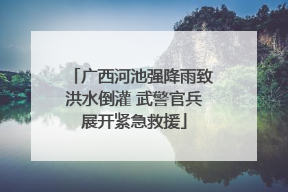广西河池强降雨致洪水倒灌 武警官兵展开紧急救援