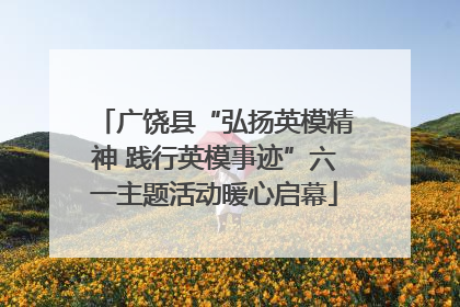 广饶县“弘扬英模精神 践行英模事迹”六一主题活动暖心启幕