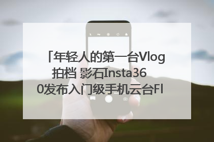 年轻人的第一台Vlog拍档 影石Insta360发布入门级手机云台Flow 2_深圳新闻网