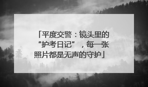 平度交警：镜头里的“护考日记”，每一张照片都是无声的守护