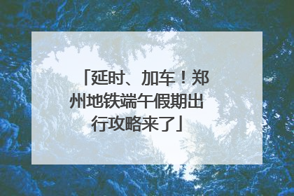 延时、加车！郑州地铁端午假期出行攻略来了