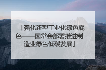 强化新型工业化绿色底色——国常会部署推进制造业绿色低碳发展