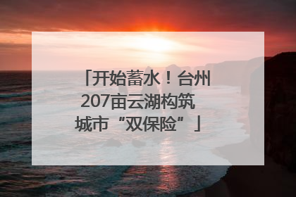 开始蓄水！台州207亩云湖构筑城市“双保险”
