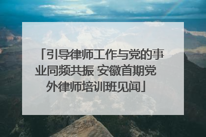 引导律师工作与党的事业同频共振 安徽首期党外律师培训班见闻