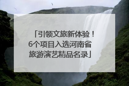 引领文旅新体验！6个项目入选河南省旅游演艺精品名录