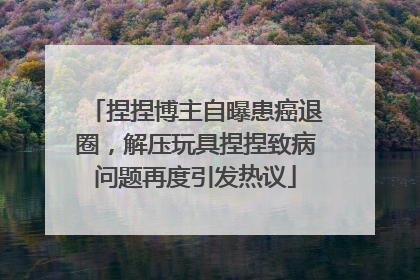 捏捏博主自曝患癌退圈，解压玩具捏捏致病问题再度引发热议