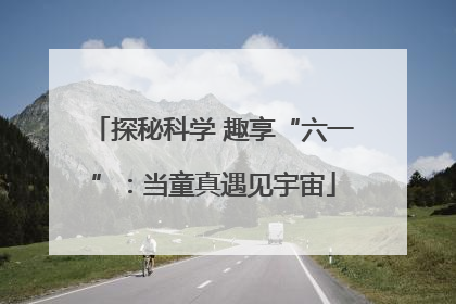 探秘科学 趣享“六一”：当童真遇见宇宙